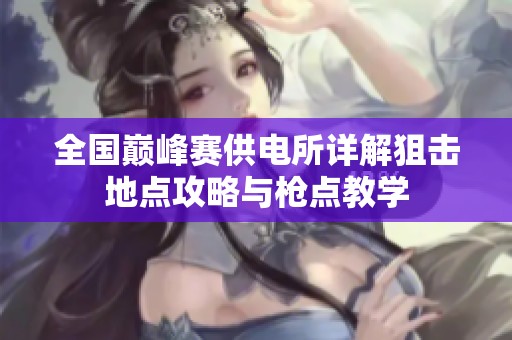 全国巅峰赛供电所详解狙击地点攻略与枪点教学