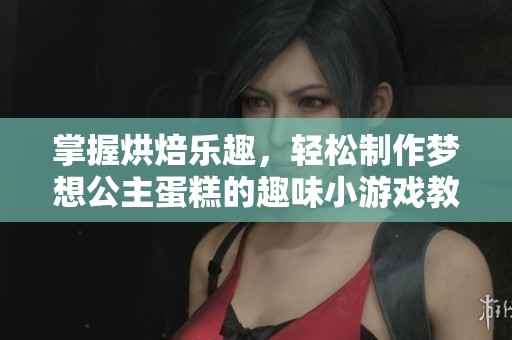 掌握烘焙乐趣，轻松制作梦想公主蛋糕的趣味小游戏教程