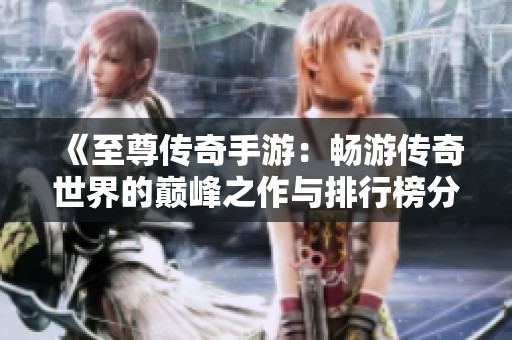 《至尊传奇手游：畅游传奇世界的巅峰之作与排行榜分析》