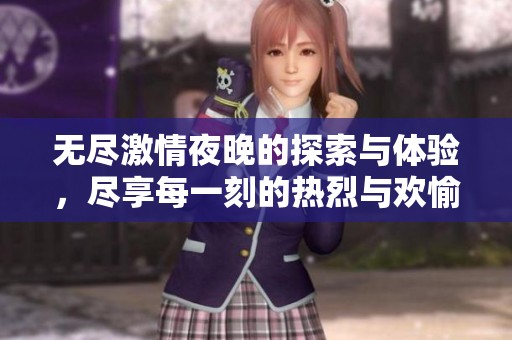 无尽激情夜晚的探索与体验，尽享每一刻的热烈与欢愉