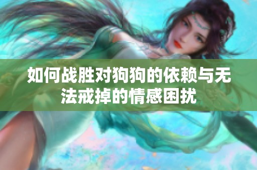 如何战胜对狗狗的依赖与无法戒掉的情感困扰