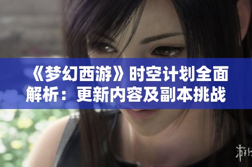 《梦幻西游》时空计划全面解析：更新内容及副本挑战技巧详解