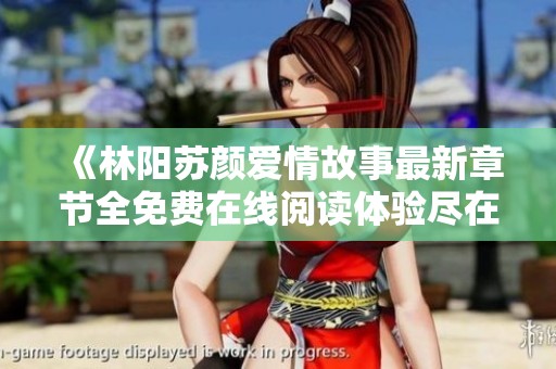《林阳苏颜爱情故事最新章节全免费在线阅读体验尽在这里》