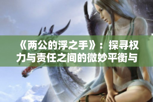 《两公的浮之手》：探寻权力与责任之间的微妙平衡与挑战