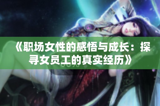 《职场女性的感悟与成长：探寻女员工的真实经历》