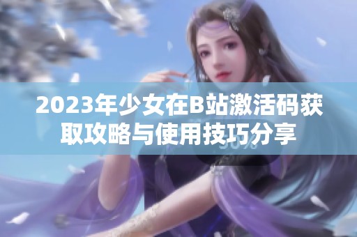 2023年少女在B站激活码获取攻略与使用技巧分享
