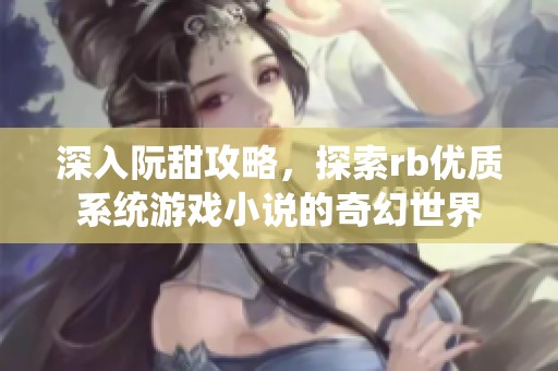 深入阮甜攻略，探索rb优质系统游戏小说的奇幻世界
