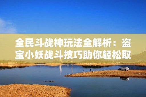 全民斗战神玩法全解析：盗宝小妖战斗技巧助你轻松取胜