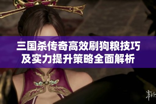 三国杀传奇高效刷狗粮技巧及实力提升策略全面解析