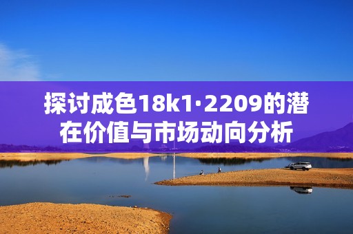 探讨成色18k1·2209的潜在价值与市场动向分析