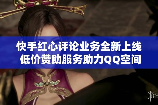 快手红心评论业务全新上线 低价赞助服务助力QQ空间推广