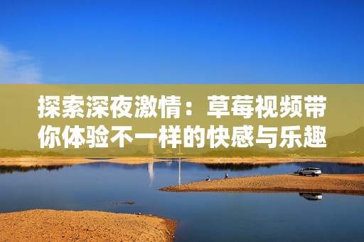 探索深夜激情：草莓视频带你体验不一样的快感与乐趣