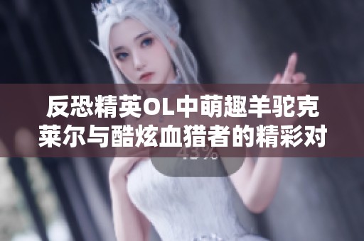 反恐精英OL中萌趣羊驼克莱尔与酷炫血猎者的精彩对比分析
