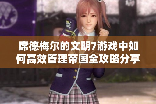 席德梅尔的文明7游戏中如何高效管理帝国全攻略分享
