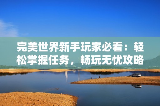 完美世界新手玩家必看：轻松掌握任务，畅玩无忧攻略分享