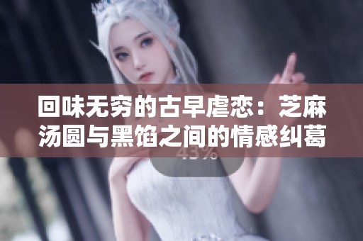 回味无穷的古早虐恋：芝麻汤圆与黑馅之间的情感纠葛与故事合集