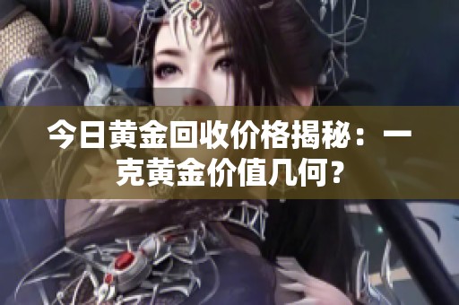 今日黄金回收价格揭秘：一克黄金价值几何？