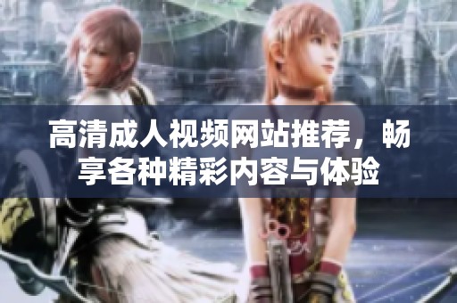 高清成人视频网站推荐，畅享各种精彩内容与体验