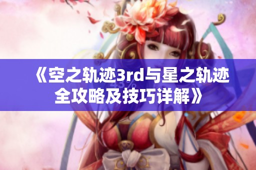 《空之轨迹3rd与星之轨迹全攻略及技巧详解》