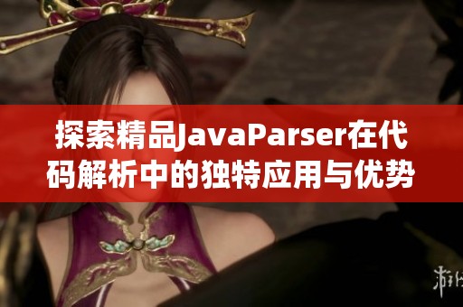 探索精品JavaParser在代码解析中的独特应用与优势