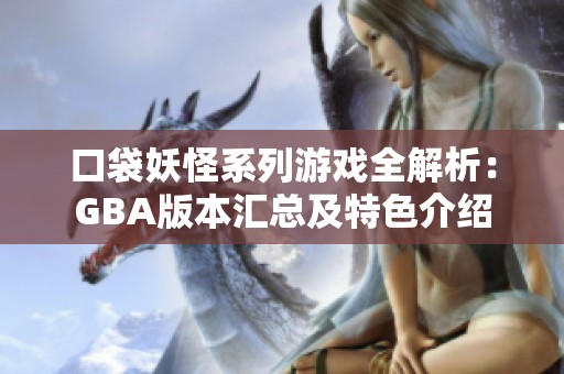 口袋妖怪系列游戏全解析：GBA版本汇总及特色介绍