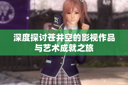 深度探讨苍井空的影视作品与艺术成就之旅