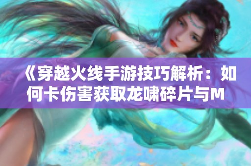 《穿越火线手游技巧解析：如何卡伤害获取龙啸碎片与M249挑战》