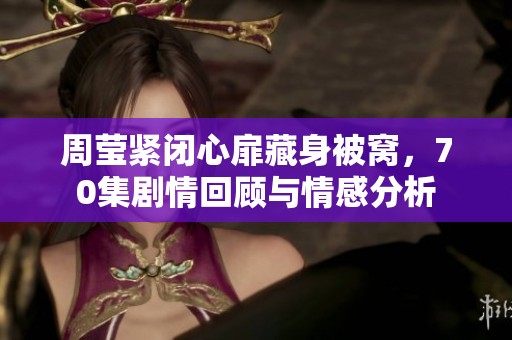 周莹紧闭心扉藏身被窝，70集剧情回顾与情感分析