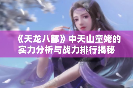 《天龙八部》中天山童姥的实力分析与战力排行揭秘