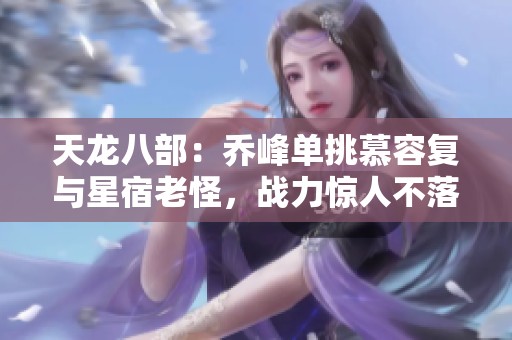 天龙八部：乔峰单挑慕容复与星宿老怪，战力惊人不落下风