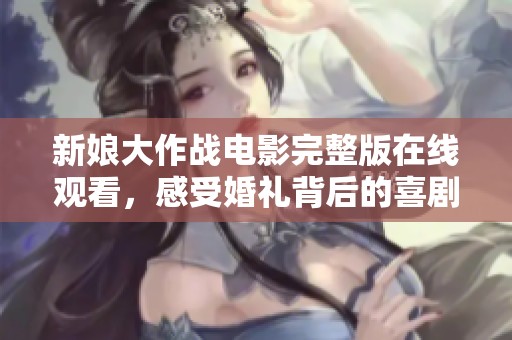 新娘大作战电影完整版在线观看，感受婚礼背后的喜剧与挑战