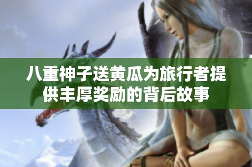 八重神子送黄瓜为旅行者提供丰厚奖励的背后故事