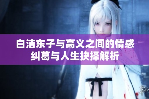 白洁东子与高义之间的情感纠葛与人生抉择解析