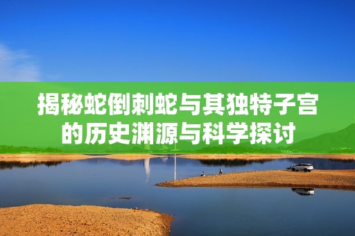 揭秘蛇倒刺蛇与其独特子宫的历史渊源与科学探讨