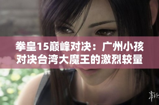 拳皇15巅峰对决：广州小孩对决台湾大魔王的激烈较量