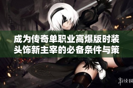 成为传奇单职业高爆版时装头饰新主宰的必备条件与策略分享