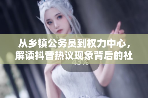 从乡镇公务员到权力中心，解读抖音热议现象背后的社会变迁