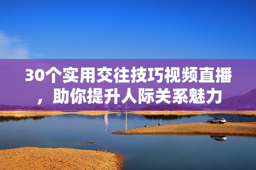 30个实用交往技巧视频直播，助你提升人际关系魅力