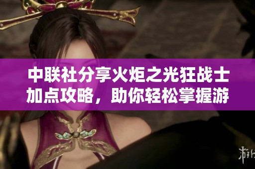 中联社分享火炬之光狂战士加点攻略，助你轻松掌握游戏技巧