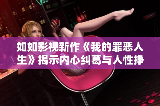 如如影视新作《我的罪恶人生》揭示内心纠葛与人性挣扎的迷局