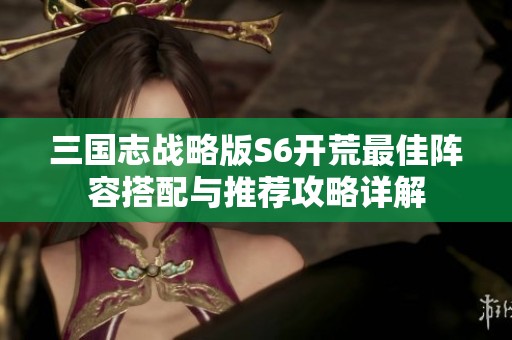三国志战略版S6开荒最佳阵容搭配与推荐攻略详解