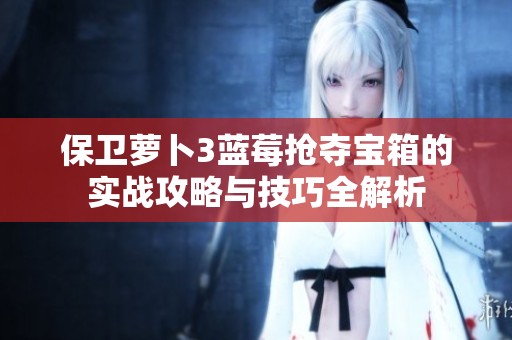 保卫萝卜3蓝莓抢夺宝箱的实战攻略与技巧全解析