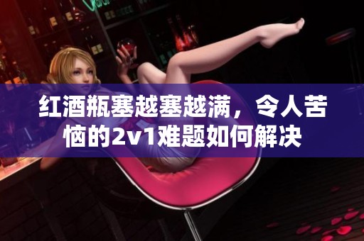 红酒瓶塞越塞越满，令人苦恼的2v1难题如何解决