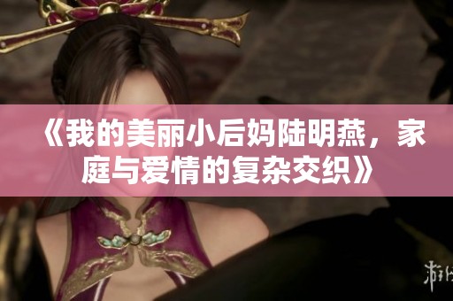 《我的美丽小后妈陆明燕，家庭与爱情的复杂交织》