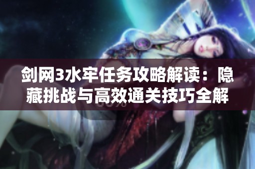 剑网3水牢任务攻略解读：隐藏挑战与高效通关技巧全解析