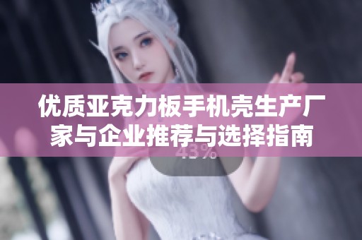 优质亚克力板手机壳生产厂家与企业推荐与选择指南