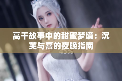 高干故事中的甜蜜梦境：沉芙与熹的夜晚指南