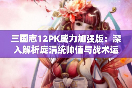 三国志12PK威力加强版：深入解析庞涓统帅值与战术运用技巧