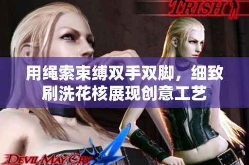用绳索束缚双手双脚，细致刷洗花核展现创意工艺