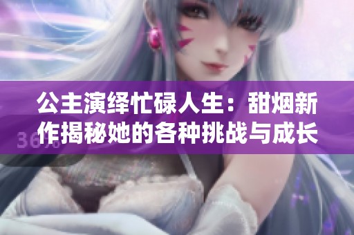 公主演绎忙碌人生：甜烟新作揭秘她的各种挑战与成长